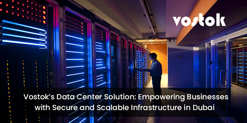 Vostok’s data center solution offering secure and scalable infrastructure in Dubai